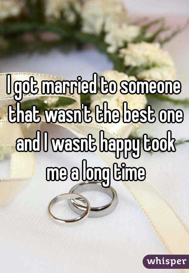 I got married to someone that wasn't the best one and I wasnt happy took me a long time