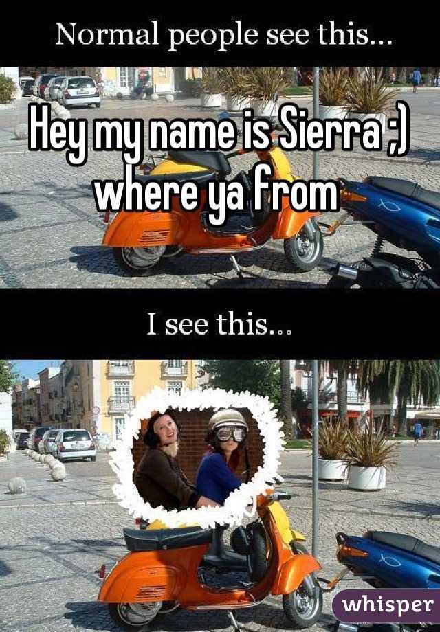 Hey my name is Sierra ;) where ya from 
