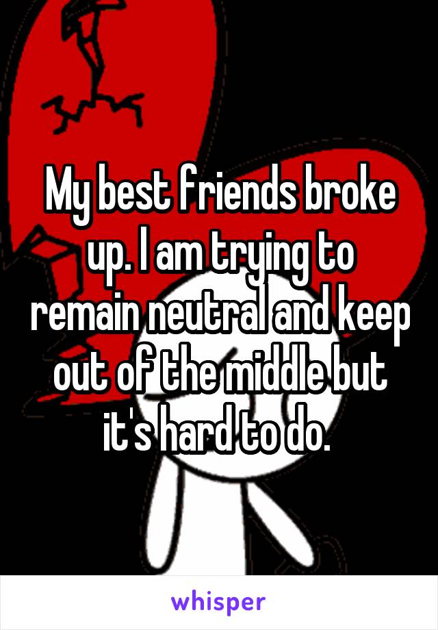 My best friends broke up. I am trying to remain neutral and keep out of the middle but it's hard to do. 