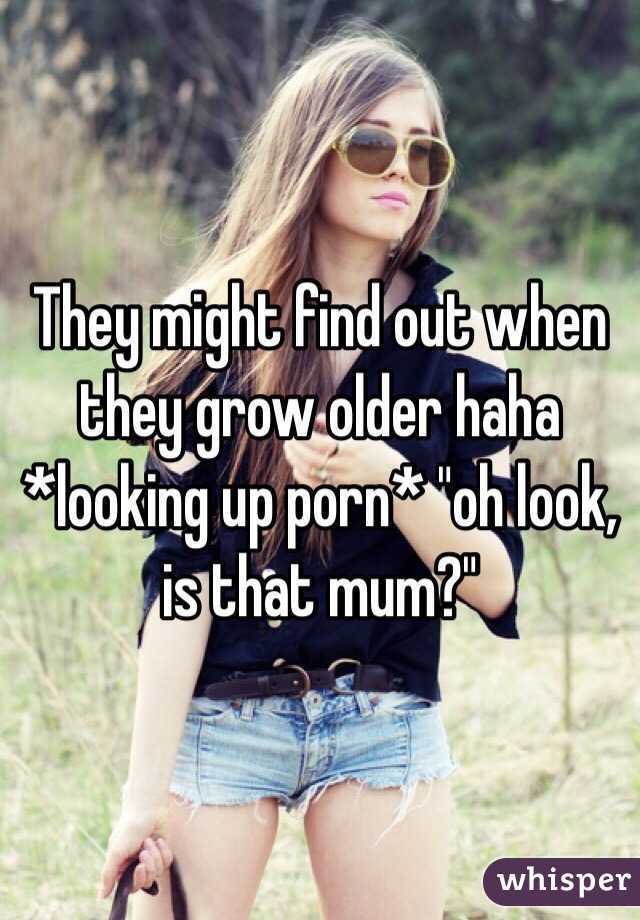 They might find out when they grow older haha *looking up porn* "oh look, is that mum?"