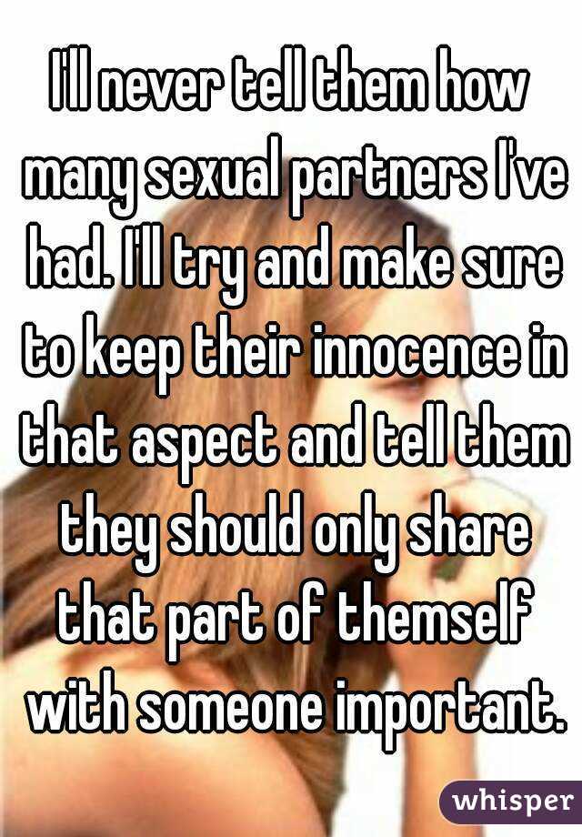 I'll never tell them how many sexual partners I've had. I'll try and make sure to keep their innocence in that aspect and tell them they should only share that part of themself with someone important.