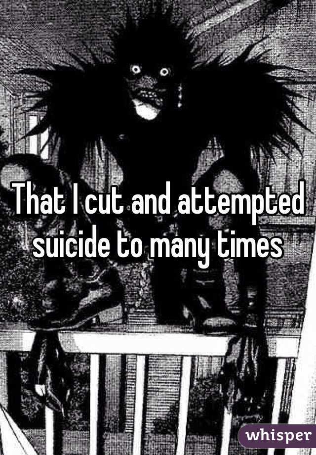 That I cut and attempted suicide to many times 