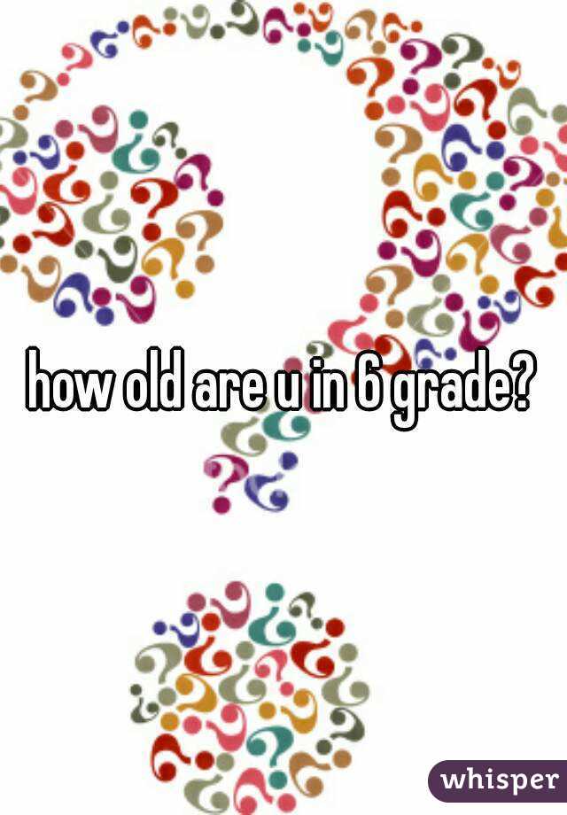 how old are u in 6 grade?
