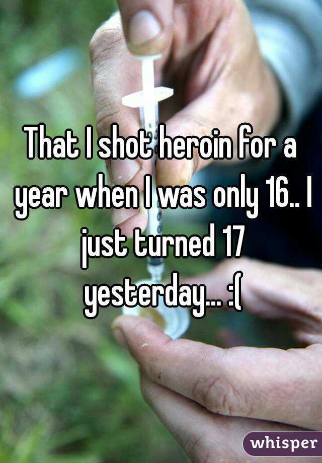 That I shot heroin for a year when I was only 16.. I just turned 17 yesterday... :(