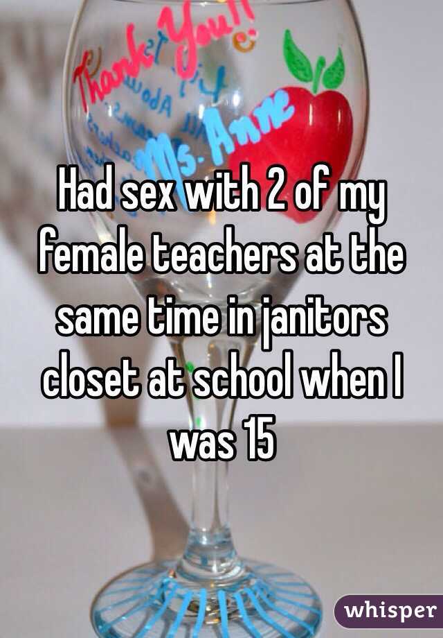 Had sex with 2 of my female teachers at the same time in janitors closet at school when I was 15