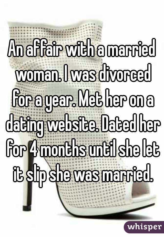 An affair with a married woman. I was divorced for a year. Met her on a dating website. Dated her for 4 months until she let it slip she was married.