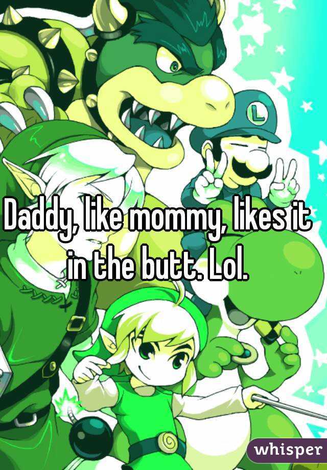 Daddy, like mommy, likes it in the butt. Lol. 