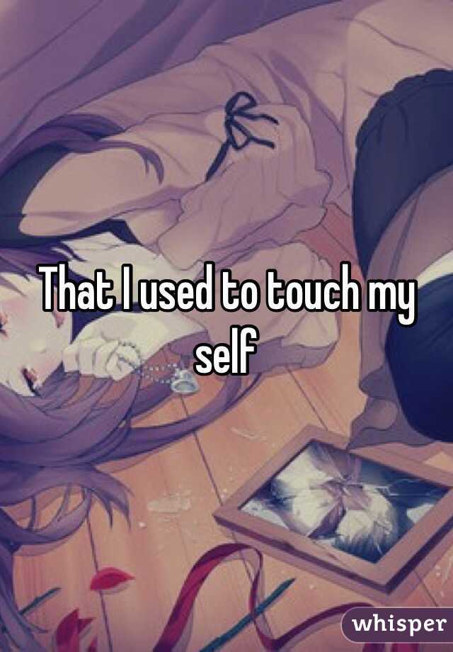 That I used to touch my self