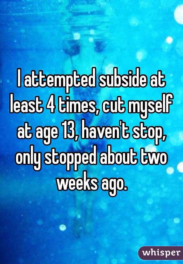 I attempted subside at least 4 times, cut myself at age 13, haven't stop, only stopped about two weeks ago. 