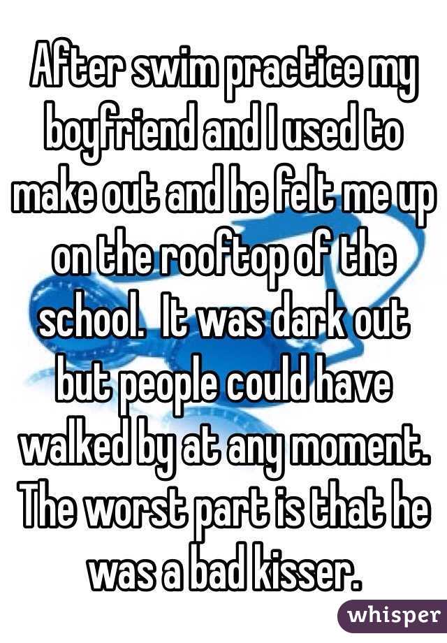 After swim practice my boyfriend and I used to make out and he felt me up on the rooftop of the school.  It was dark out but people could have walked by at any moment. The worst part is that he was a bad kisser. 