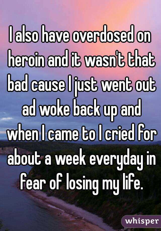 I also have overdosed on heroin and it wasn't that bad cause I just went out ad woke back up and when I came to I cried for about a week everyday in fear of losing my life.