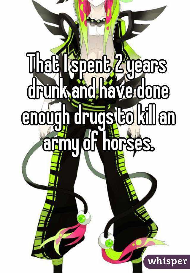 That I spent 2 years drunk and have done enough drugs to kill an army of horses.