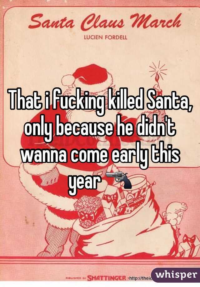 That i fucking killed Santa, only because he didn't wanna come early this year 🔫