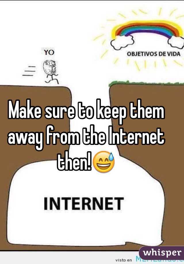 Make sure to keep them away from the Internet then!😅