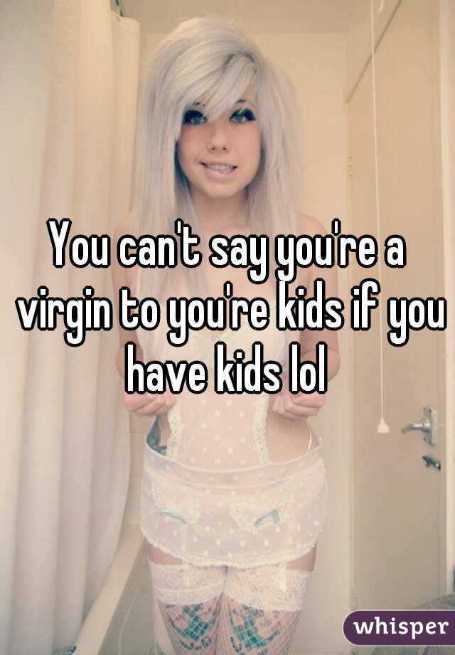 You can't say you're a virgin to you're kids if you have kids lol 