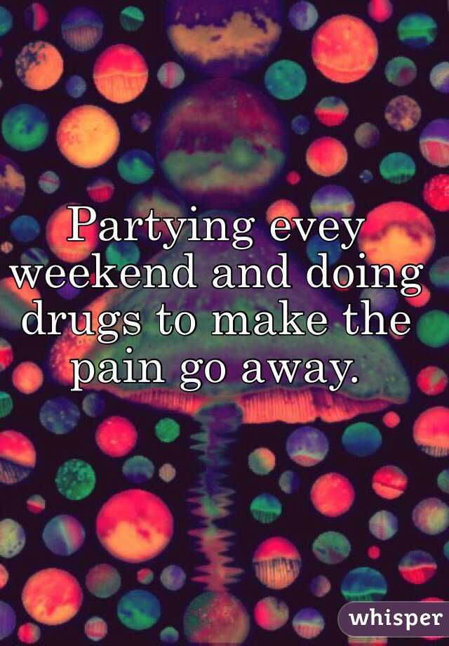 Partying evey weekend and doing drugs to make the pain go away. 