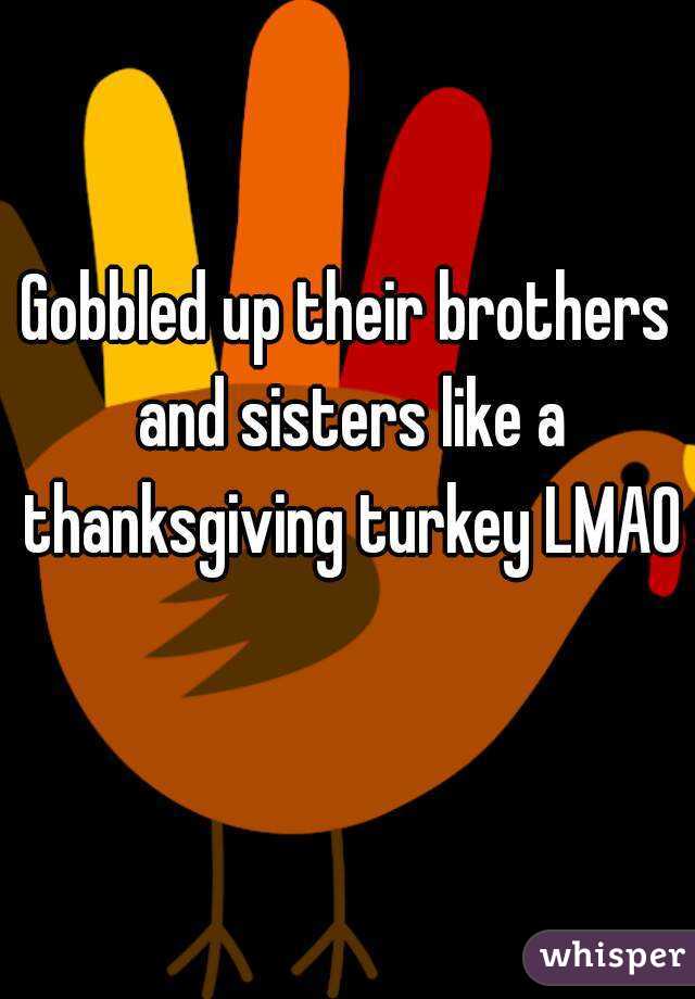 Gobbled up their brothers and sisters like a thanksgiving turkey LMAO 