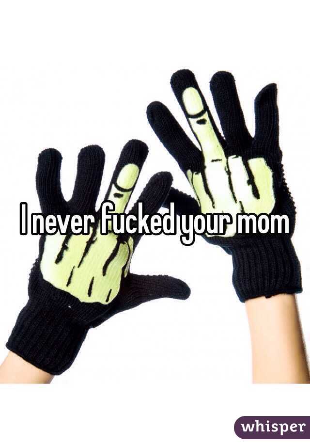 I never fucked your mom