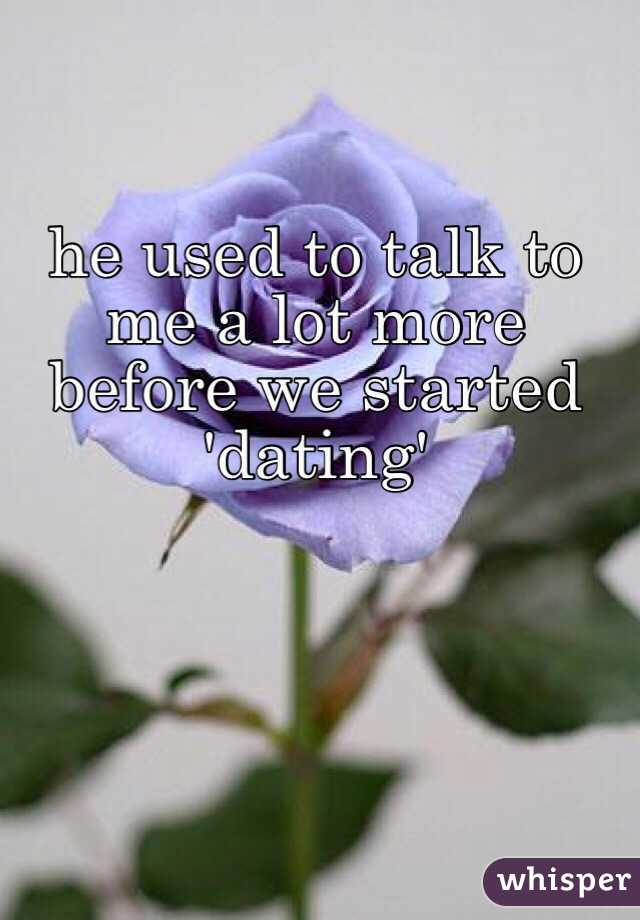 he used to talk to me a lot more before we started 'dating'