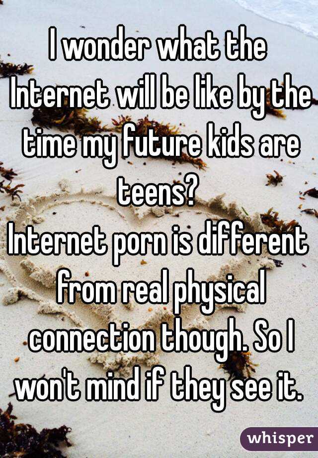 I wonder what the Internet will be like by the time my future kids are teens? 
Internet porn is different from real physical connection though. So I won't mind if they see it. 