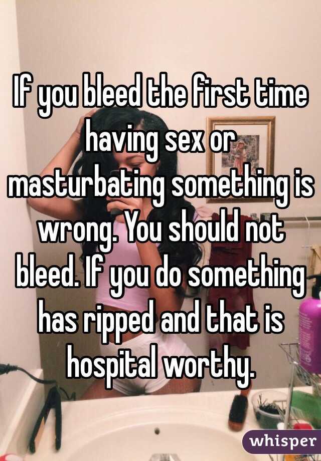 If you bleed the first time having sex or masturbating something is wrong. You should not bleed. If you do something has ripped and that is hospital worthy. 