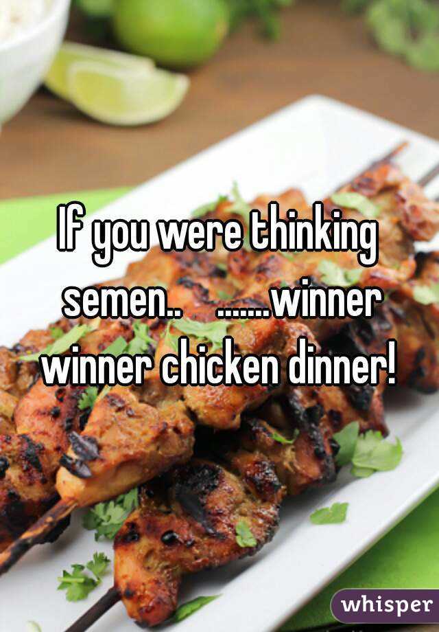 If you were thinking semen..    .......winner winner chicken dinner! 