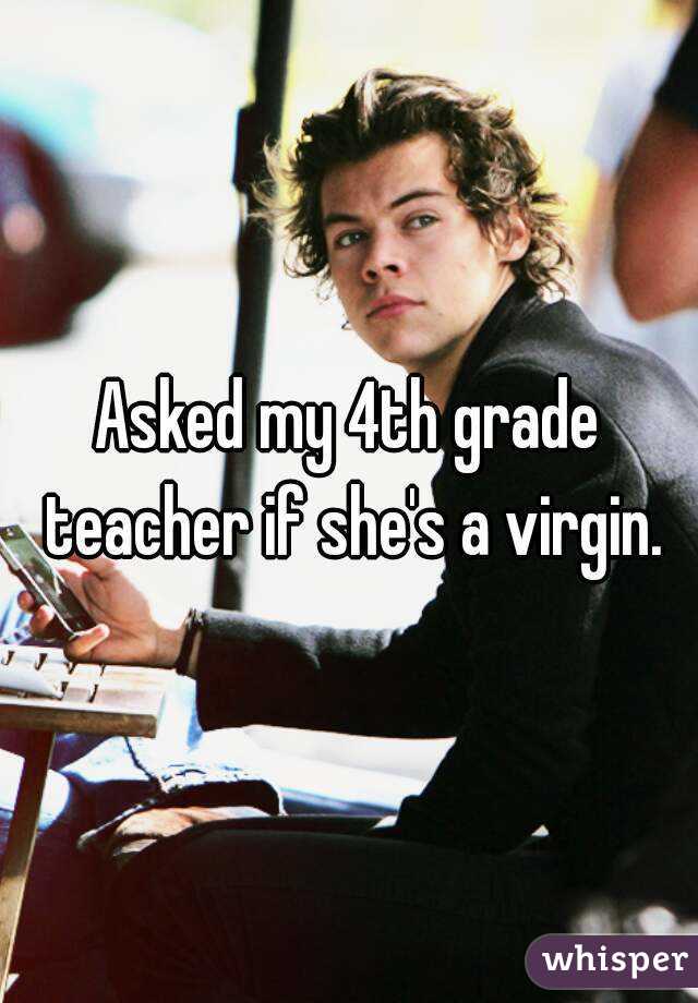 Asked my 4th grade teacher if she's a virgin.