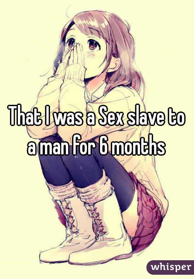 That I was a Sex slave to a man for 6 months 