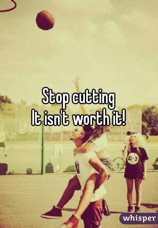 Stop cutting
It isn't worth it!