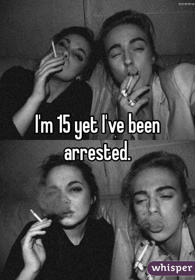 I'm 15 yet I've been arrested. 