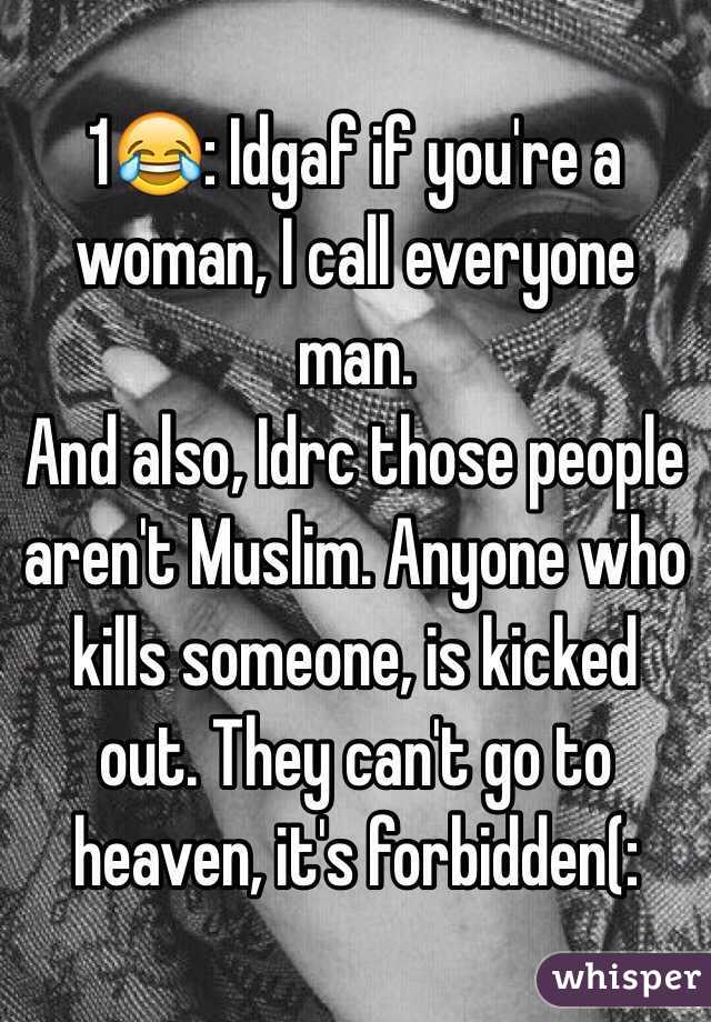 1😂: Idgaf if you're a woman, I call everyone man. 
And also, Idrc those people aren't Muslim. Anyone who kills someone, is kicked out. They can't go to heaven, it's forbidden(:   