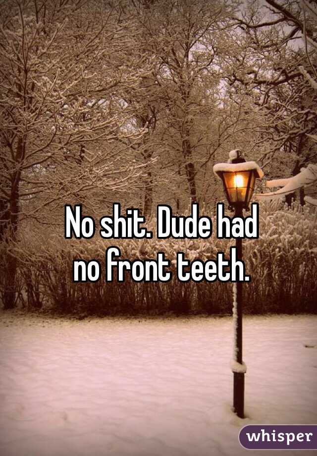 No shit. Dude had 
no front teeth. 