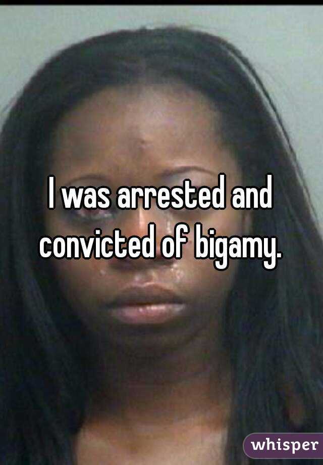 I was arrested and convicted of bigamy. 