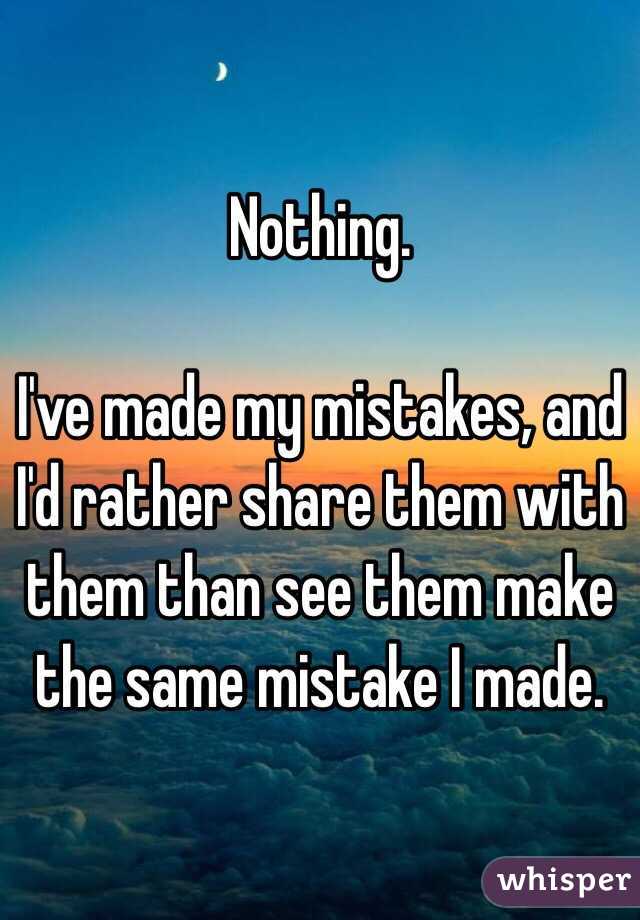 Nothing.

I've made my mistakes, and I'd rather share them with them than see them make the same mistake I made.