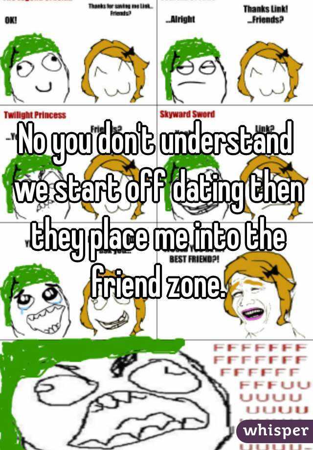 No you don't understand we start off dating then they place me into the friend zone.