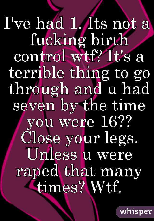 I've had 1. Its not a fucking birth control wtf? It's a terrible thing to go through and u had seven by the time you were 16?? Close your legs. Unless u were raped that many times? Wtf.