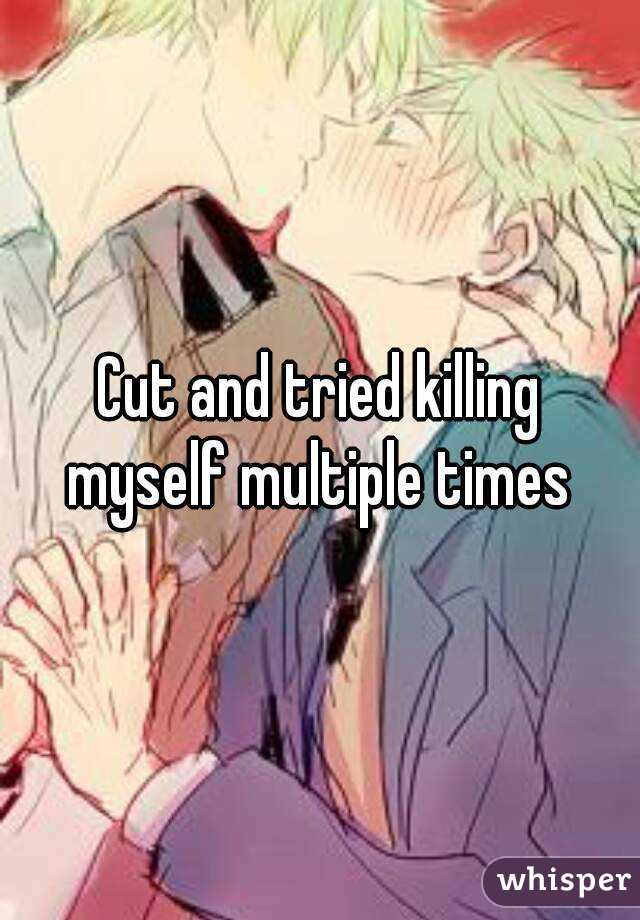 Cut and tried killing myself multiple times 