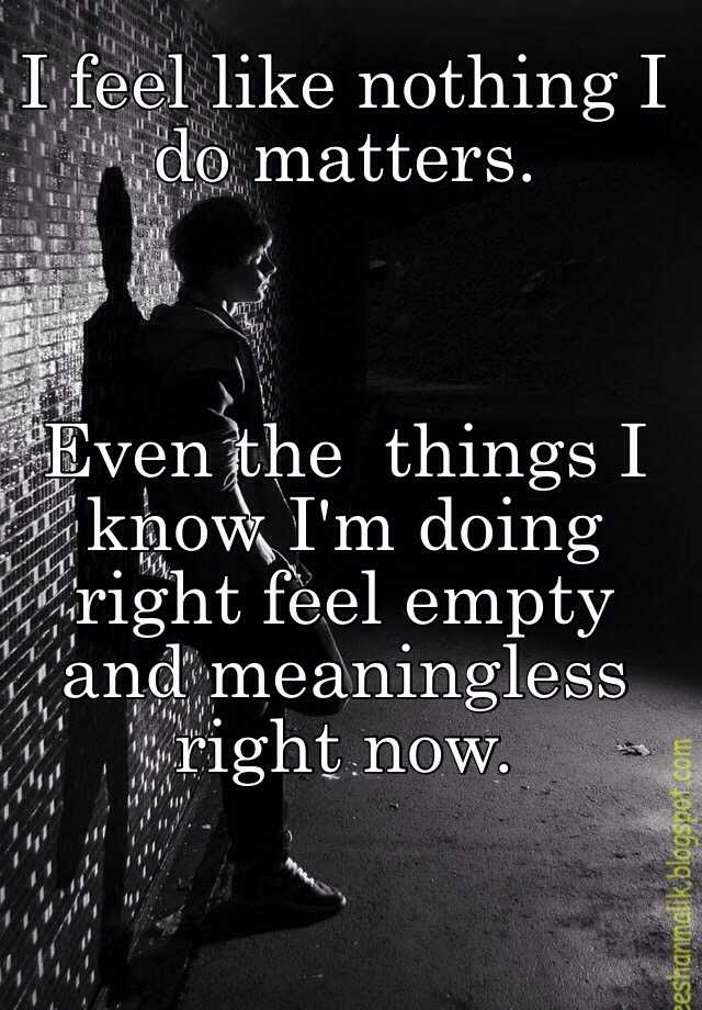 i-feel-like-nothing-i-do-matters-even-the-things-i-know-i-m-doing