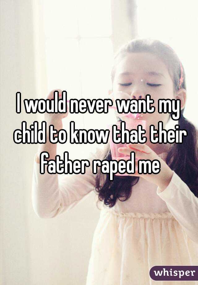 I would never want my child to know that their father raped me