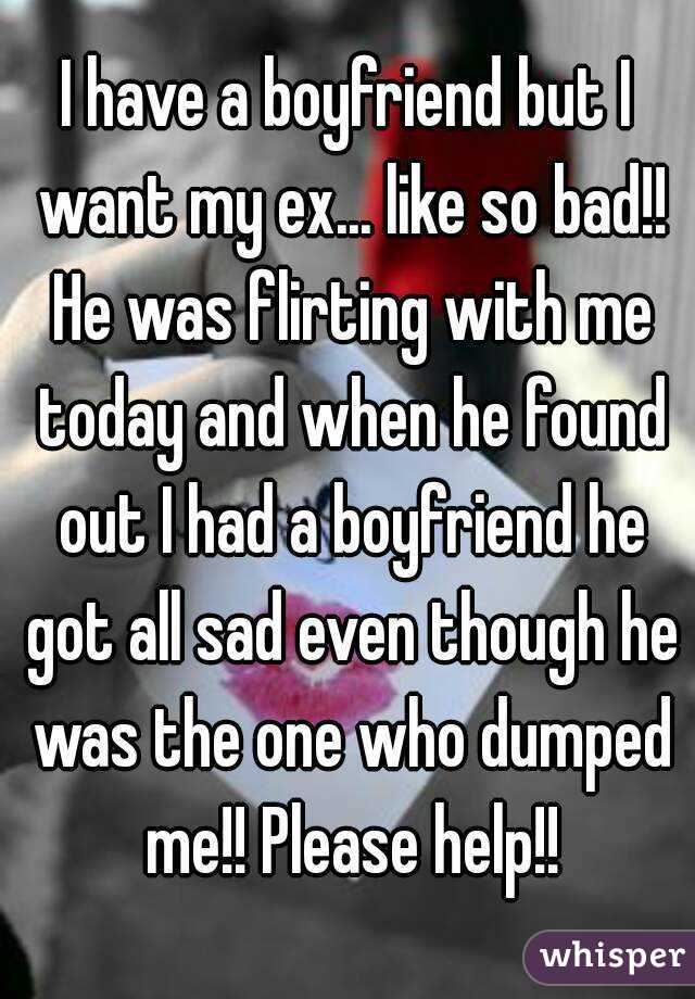 I have a boyfriend but I want my ex... like so bad!! He was flirting with me today and when he found out I had a boyfriend he got all sad even though he was the one who dumped me!! Please help!!