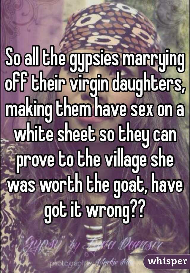 So all the gypsies marrying off their virgin daughters, making them have sex on a white sheet so they can prove to the village she was worth the goat, have got it wrong??