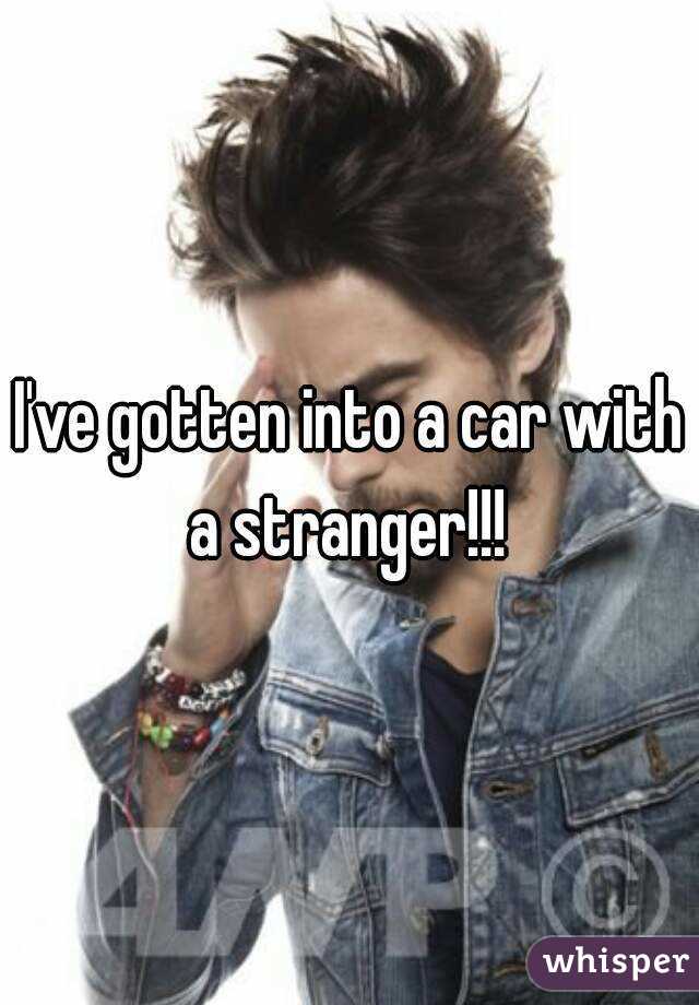 I've gotten into a car with a stranger!!! 