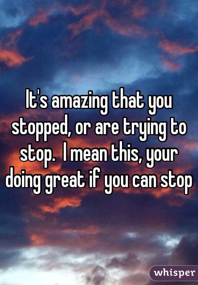 It's amazing that you stopped, or are trying to stop.  I mean this, your doing great if you can stop 