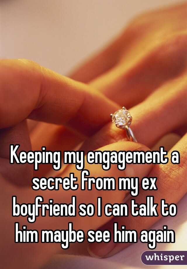 Keeping my engagement a secret from my ex boyfriend so I can talk to him maybe see him again  