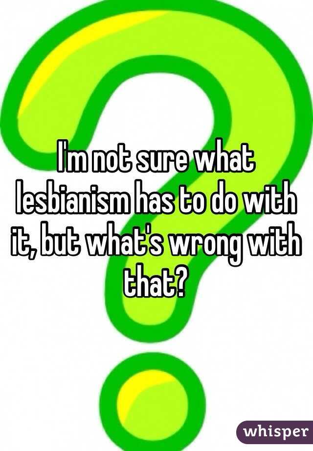 I'm not sure what lesbianism has to do with it, but what's wrong with that?