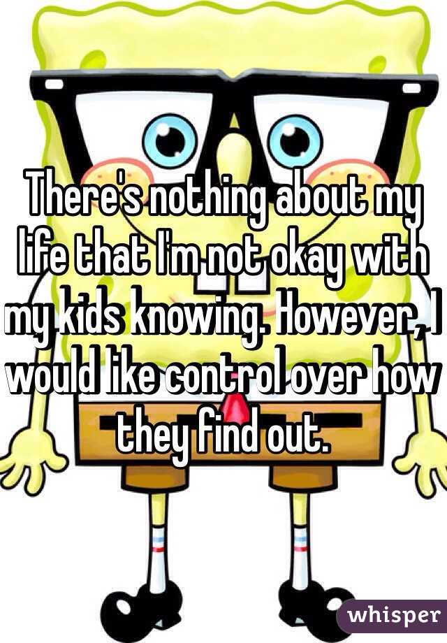 There's nothing about my life that I'm not okay with my kids knowing. However, I would like control over how they find out.