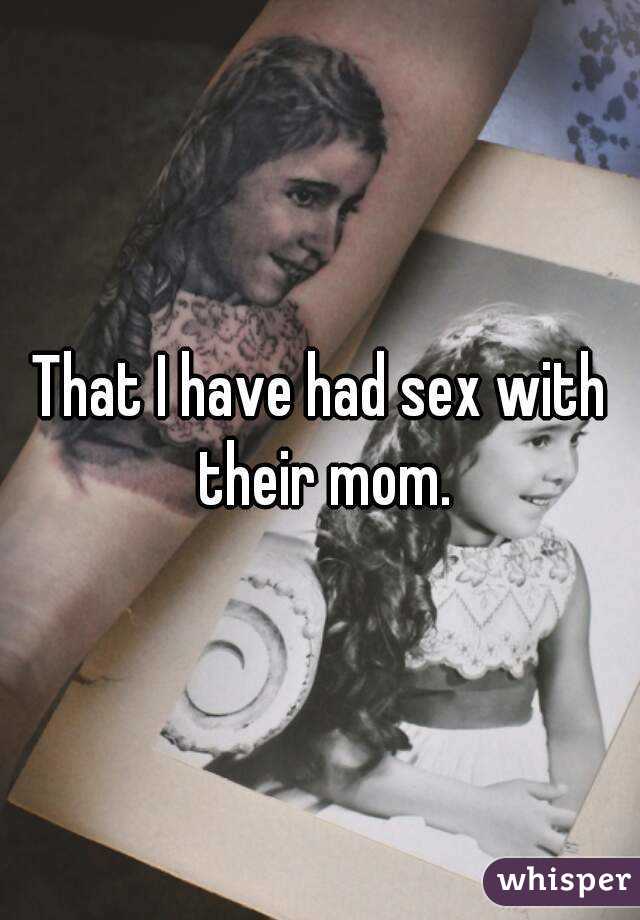 That I have had sex with their mom.