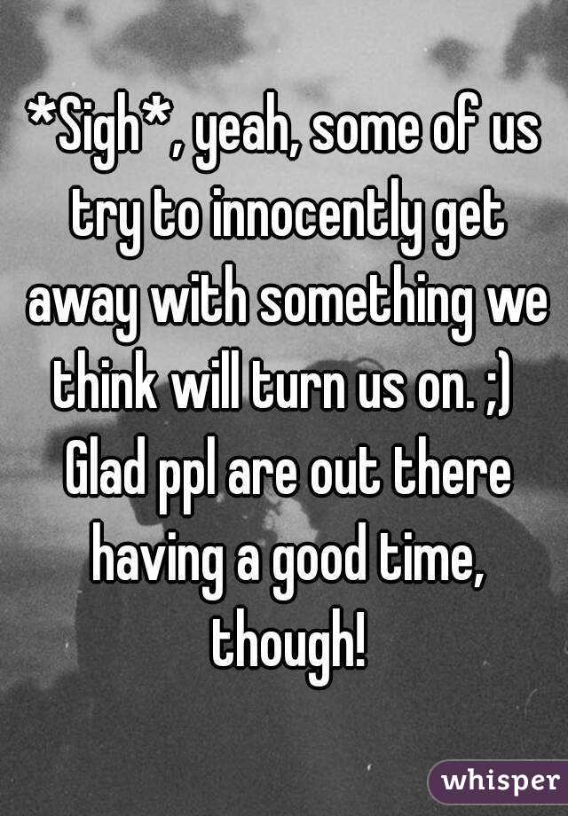 *Sigh*, yeah, some of us try to innocently get away with something we think will turn us on. ;)  Glad ppl are out there having a good time, though!