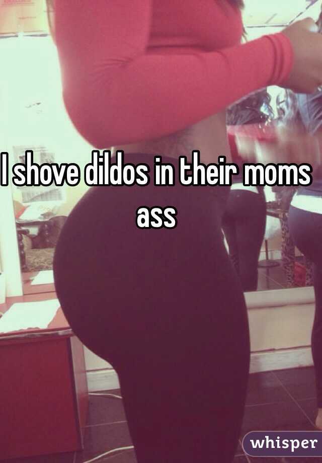 I shove dildos in their moms ass 