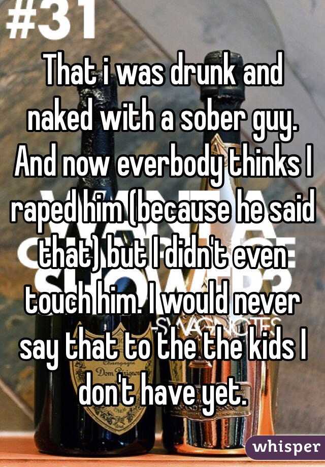 That i was drunk and naked with a sober guy. And now everbody thinks I raped him (because he said that) but I didn't even touch him. I would never say that to the the kids I don't have yet.